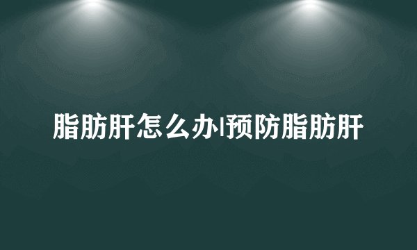 脂肪肝怎么办|预防脂肪肝