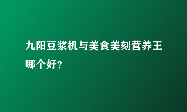 九阳豆浆机与美食美刻营养王哪个好？
