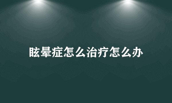 眩晕症怎么治疗怎么办
