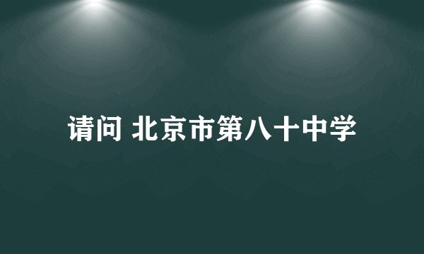 请问 北京市第八十中学