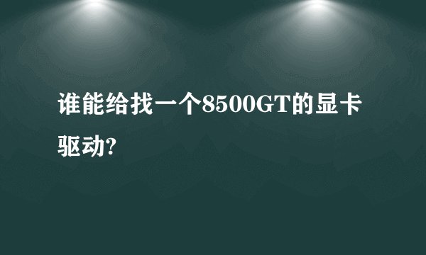 谁能给找一个8500GT的显卡驱动?