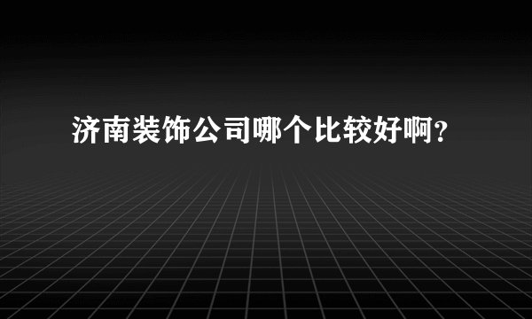 济南装饰公司哪个比较好啊？