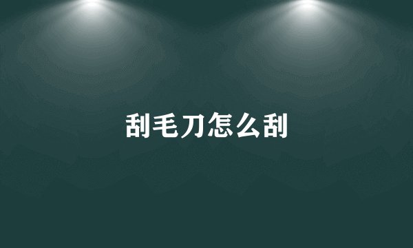 刮毛刀怎么刮