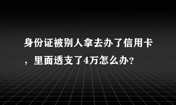 身份证被别人拿去办了信用卡,里面透支了4万怎么办?
