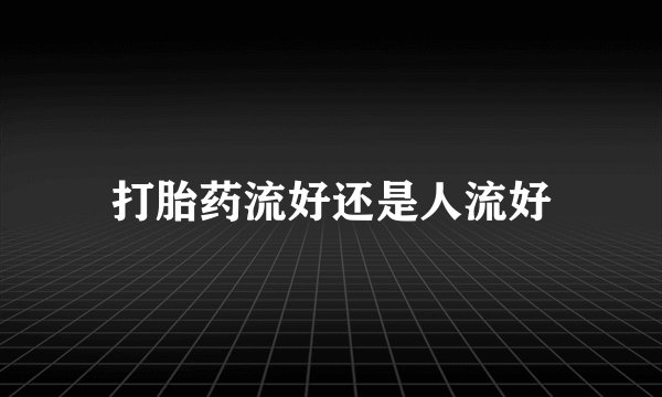 打胎药流好还是人流好
