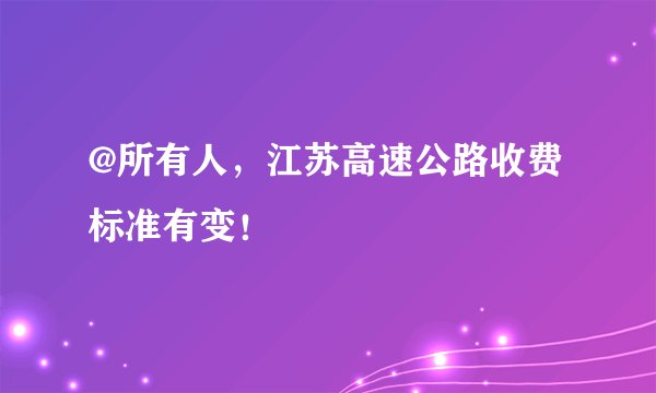 @所有人，江苏高速公路收费标准有变！