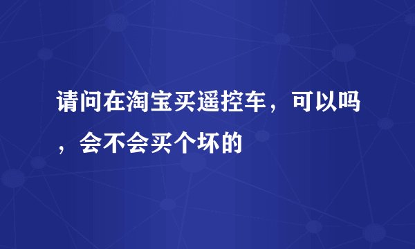 请问在淘宝买遥控车，可以吗，会不会买个坏的