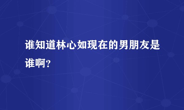 谁知道林心如现在的男朋友是谁啊？