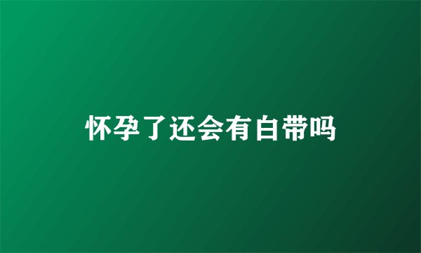 怀孕了还会有白带吗