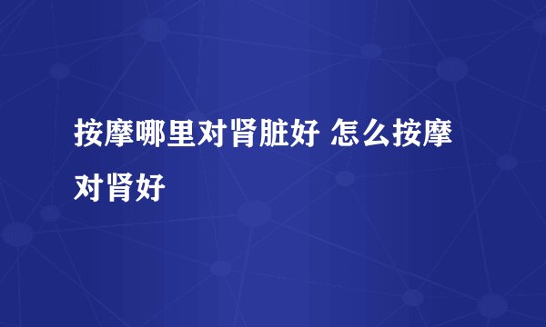 按摩哪里对肾脏好 怎么按摩对肾好