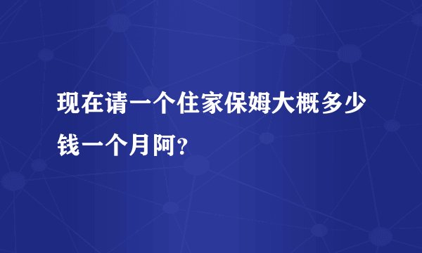 现在请一个住家保姆大概多少钱一个月阿？