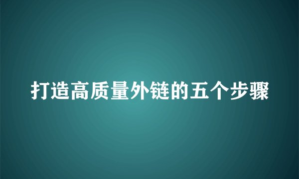 打造高质量外链的五个步骤