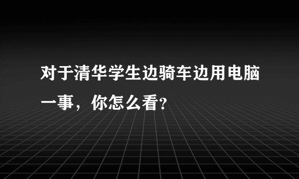 对于清华学生边骑车边用电脑一事，你怎么看？