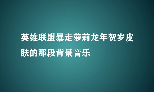英雄联盟暴走萝莉龙年贺岁皮肤的那段背景音乐