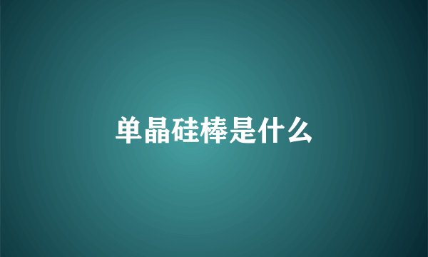 单晶硅棒是什么