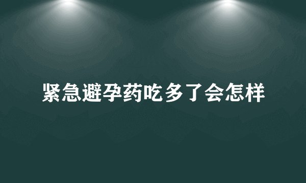 紧急避孕药吃多了会怎样