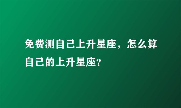 免费测自己上升星座，怎么算自己的上升星座？