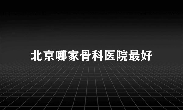 北京哪家骨科医院最好