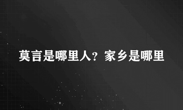 莫言是哪里人？家乡是哪里