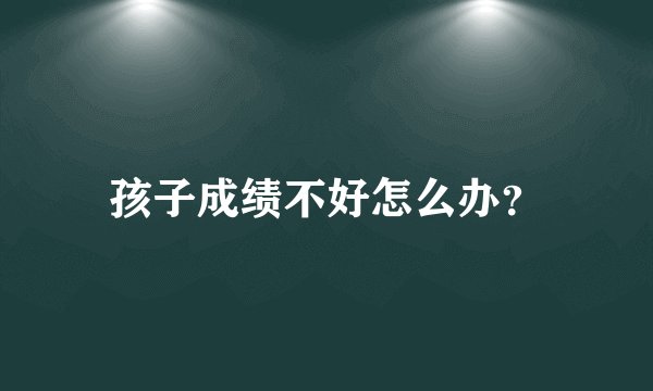 孩子成绩不好怎么办?