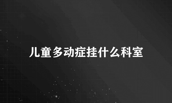 儿童多动症挂什么科室