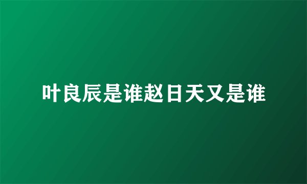 叶良辰是谁赵日天又是谁
