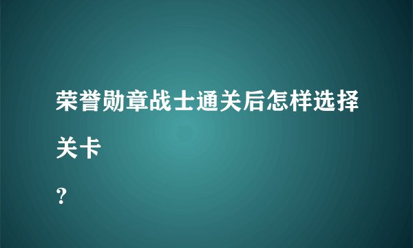 荣誉勋章战士通关后怎样选择关卡
？