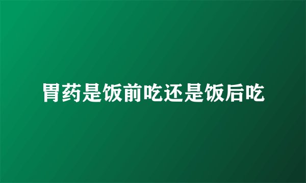 胃药是饭前吃还是饭后吃