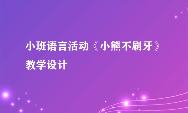 小班语言活动《小熊不刷牙》教学设计