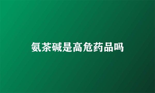 氨茶碱是高危药品吗
