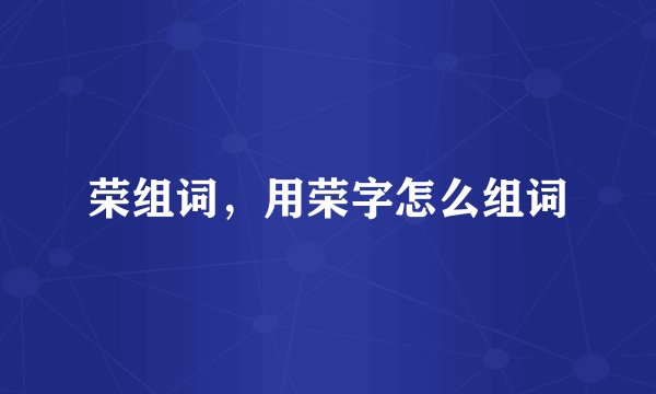 荣组词,用荣字怎么组词