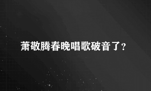萧敬腾春晚唱歌破音了？