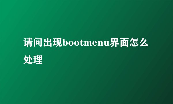 请问出现bootmenu界面怎么处理