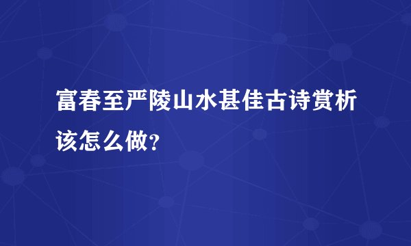 富春至严陵山水甚佳古诗赏析该怎么做？