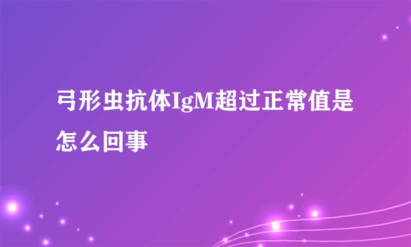 弓形虫抗体IgM超过正常值是怎么回事