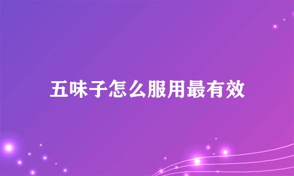 五味子怎么服用最有效