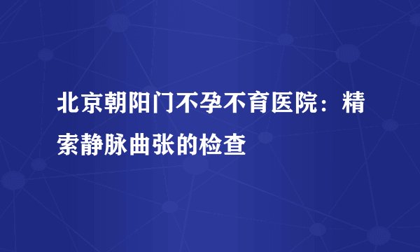 北京朝阳门不孕不育医院：精索静脉曲张的检查