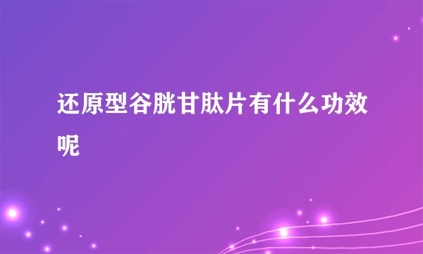 还原型谷胱甘肽片有什么功效呢