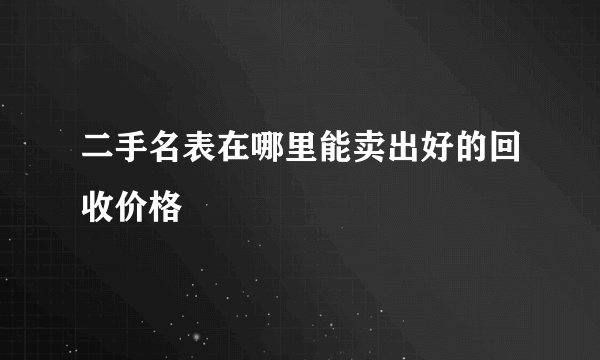 二手名表在哪里能卖出好的回收价格
