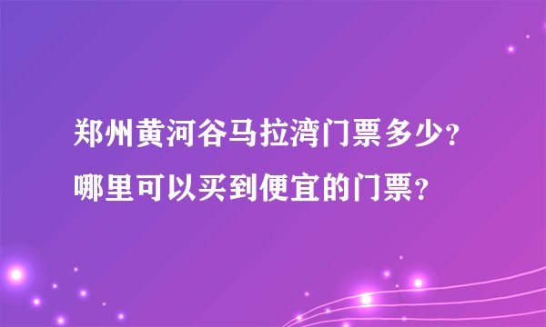 郑州黄河谷马拉湾门票多少?哪里可以买到便宜的门票?
