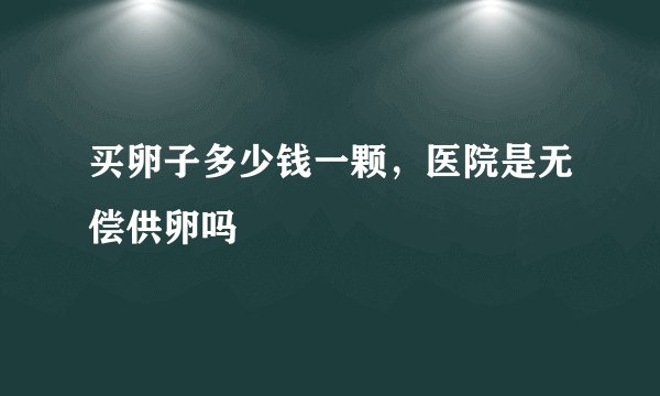 买卵子多少钱一颗，医院是无偿供卵吗