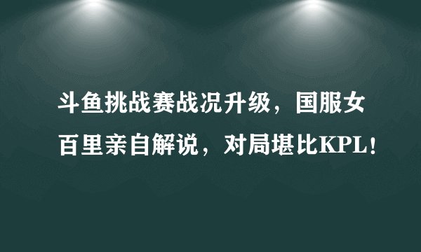 斗鱼挑战赛战况升级，国服女百里亲自解说，对局堪比KPL！