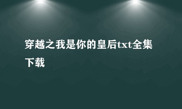 穿越之我是你的皇后txt全集下载
