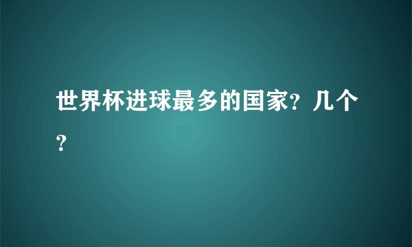 世界杯进球最多的国家？几个？