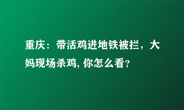 重庆：带活鸡进地铁被拦，大妈现场杀鸡, 你怎么看？