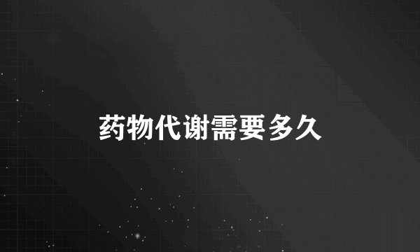 药物代谢需要多久