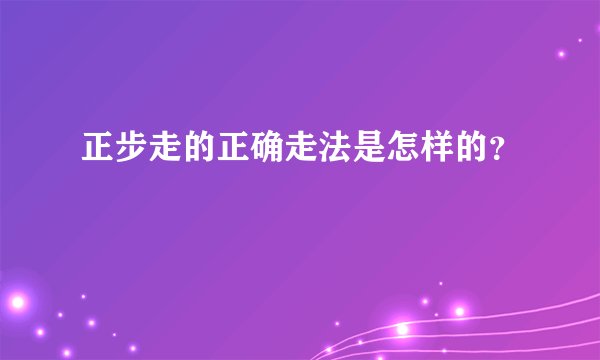 正步走的正确走法是怎样的？