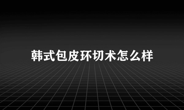 韩式包皮环切术怎么样