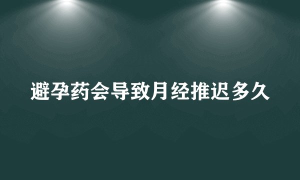 避孕药会导致月经推迟多久