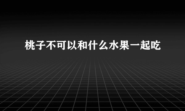 桃子不可以和什么水果一起吃